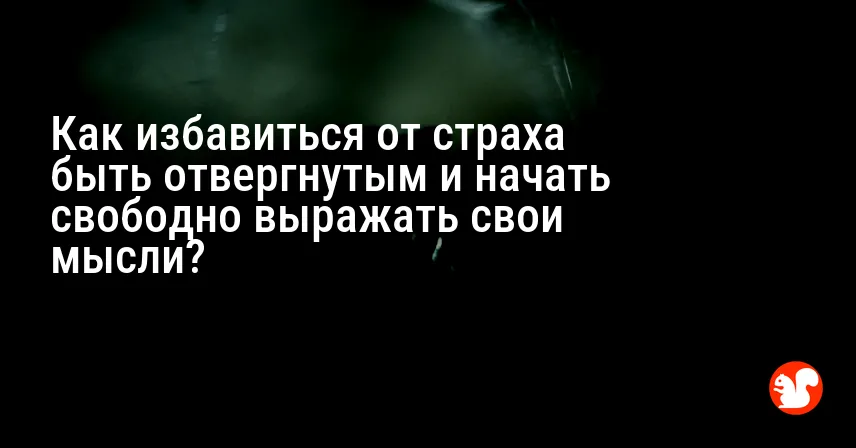Как избавиться от страха быть отвергнутым и начать свободно выражать свои мысли?
