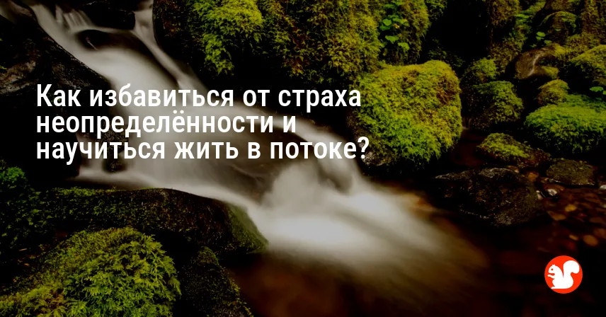 Как избавиться от страха неопределённости и научиться жить в потоке?