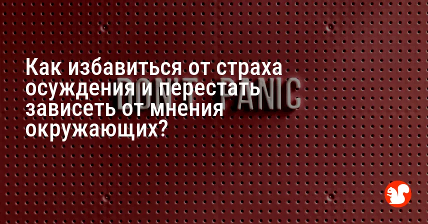 Как избавиться от страха осуждения и перестать зависеть от мнения окружающих?