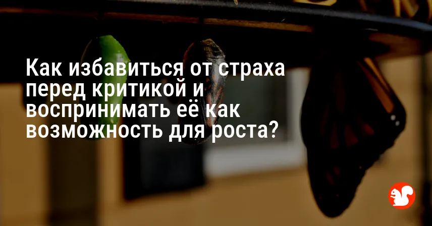 Как избавиться от страха перед критикой и воспринимать её как возможность для роста?