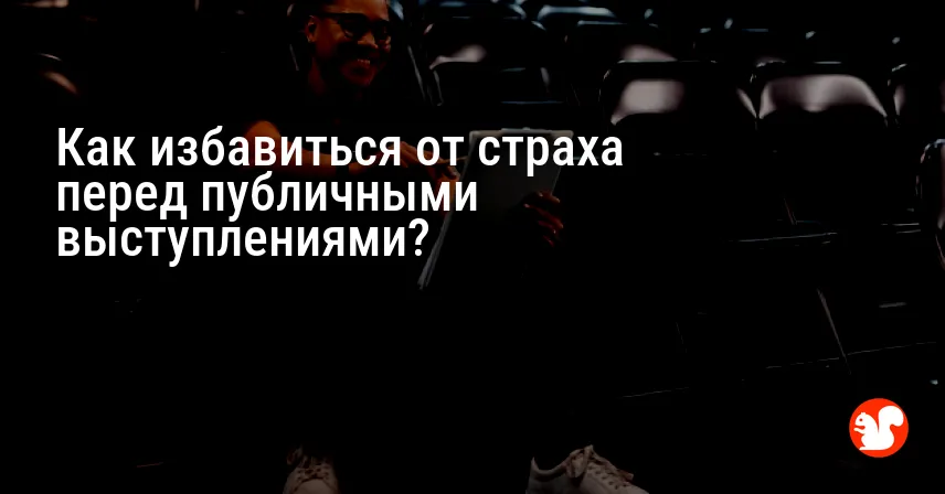 Как избавиться от страха перед публичными выступлениями?