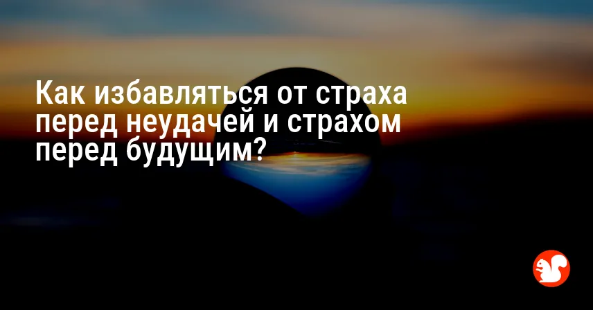 Как избавляться от страха перед неудачей и страхом перед будущим?