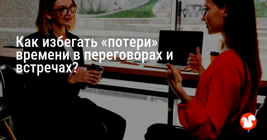 Как избегать «потери» времени в переговорах и встречах?