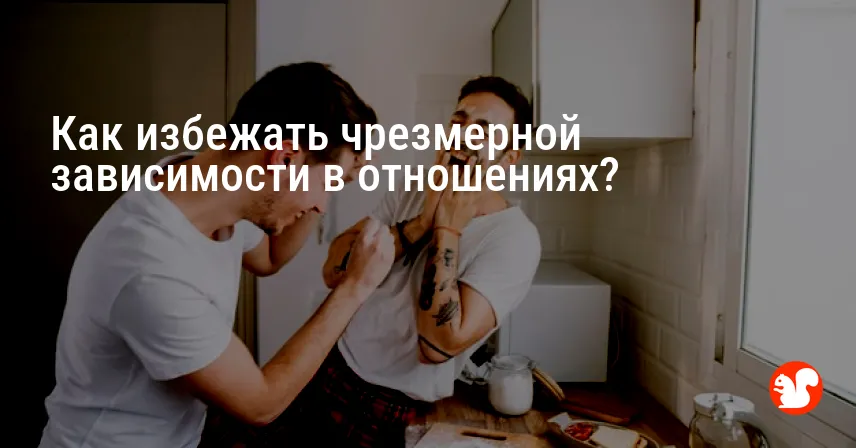 Как избежать чрезмерной зависимости в отношениях?