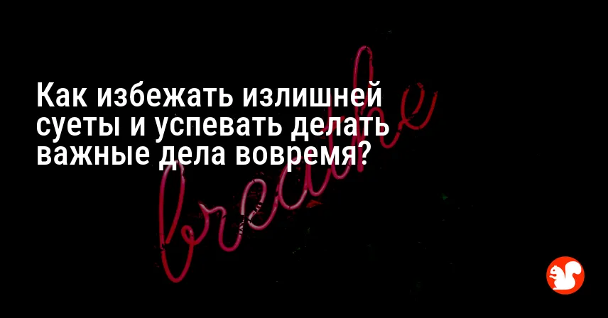 Как избежать излишней суеты и успевать делать важные дела вовремя?