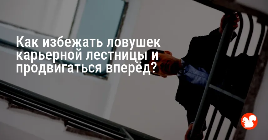 Как избежать ловушек карьерной лестницы и продвигаться вперёд?