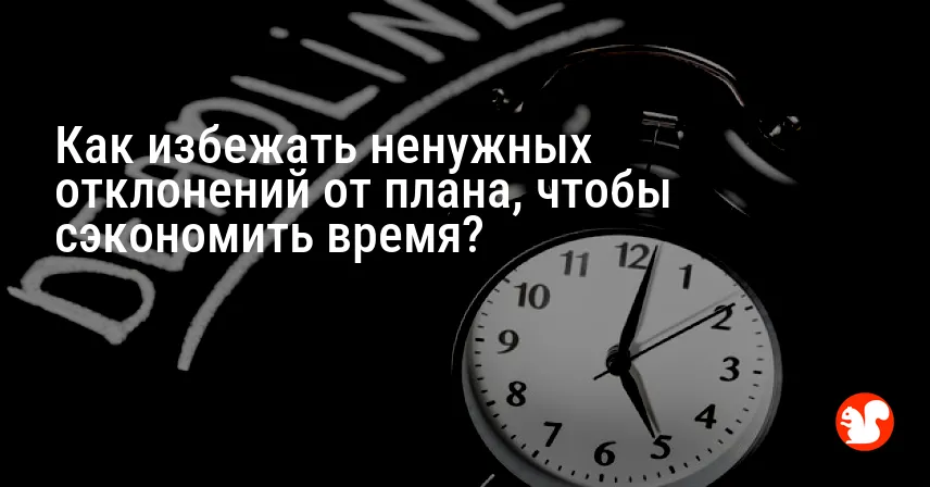 Как избежать ненужных отклонений от плана, чтобы сэкономить время?