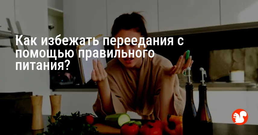 Как избежать переедания с помощью правильного питания?