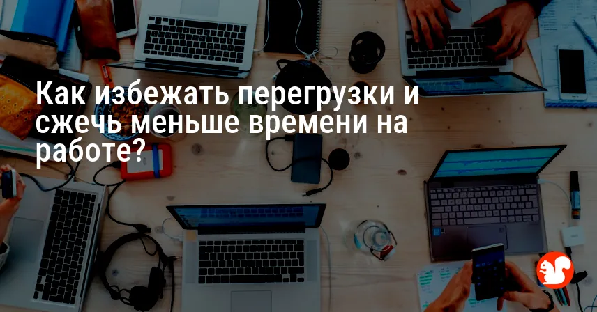 Как избежать перегрузки и сжечь меньше времени на работе?