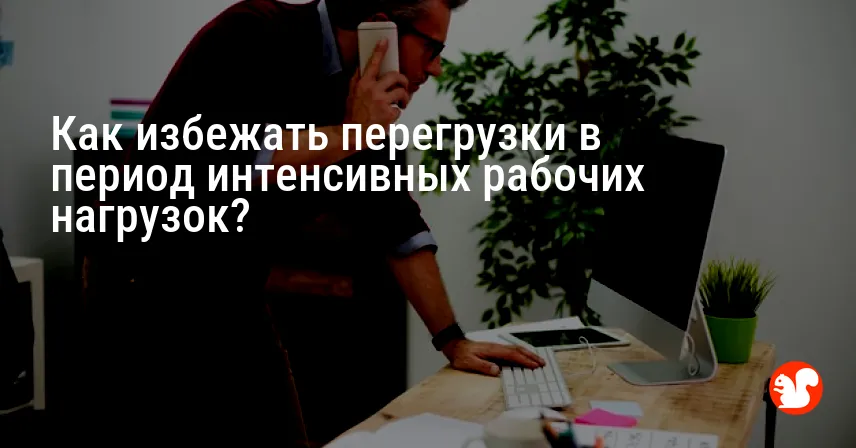 Как избежать перегрузки в период интенсивных рабочих нагрузок?