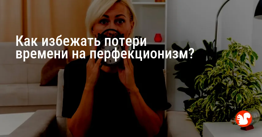 Как избежать потери времени на перфекционизм?