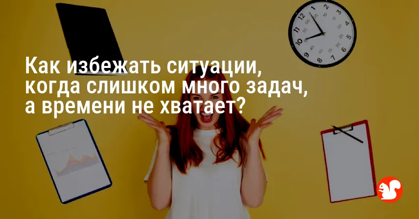 Как избежать ситуации, когда слишком много задач, а времени не хватает?