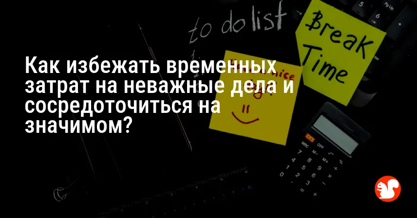 Как избежать временных затрат на неважные дела и сосредоточиться на значимом?