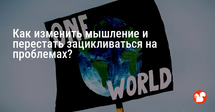 Как изменить мышление и перестать зацикливаться на проблемах?