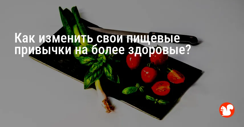 Как изменить свои пищевые привычки на более здоровые?