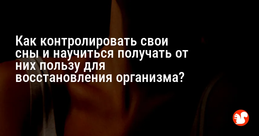 Как контролировать свои сны и научиться получать от них пользу для восстановления организма?