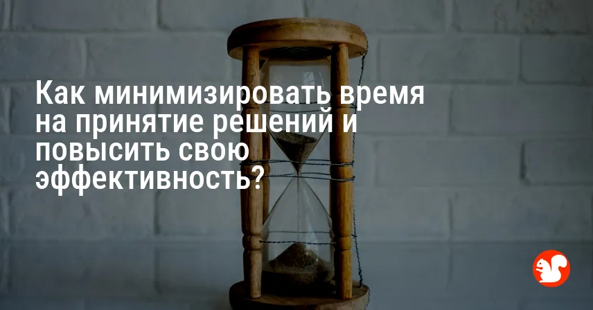 Как минимизировать время на принятие решений и повысить свою эффективность?
