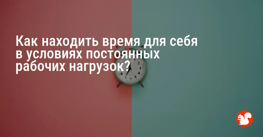 Как находить время для себя в условиях постоянных рабочих нагрузок?