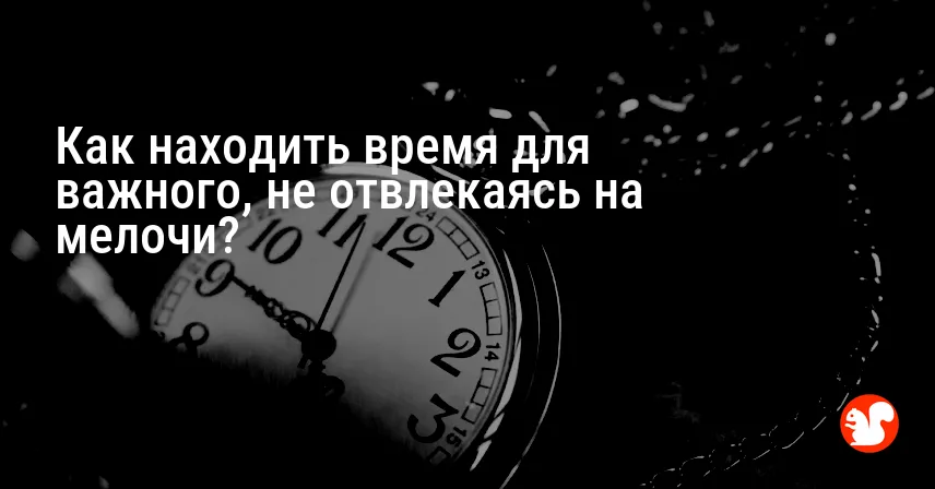 Как находить время для важного, не отвлекаясь на мелочи?