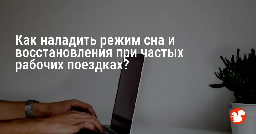 Как наладить режим сна и восстановления при частых рабочих поездках?