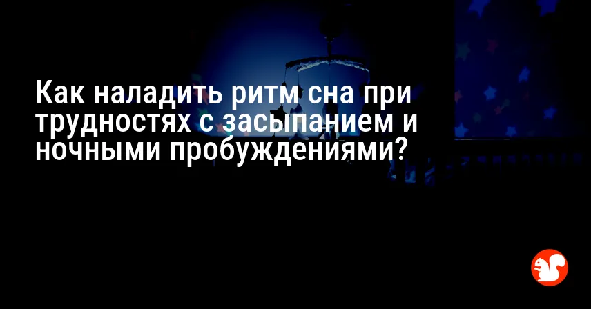 Как наладить ритм сна при трудностях с засыпанием и ночными пробуждениями?