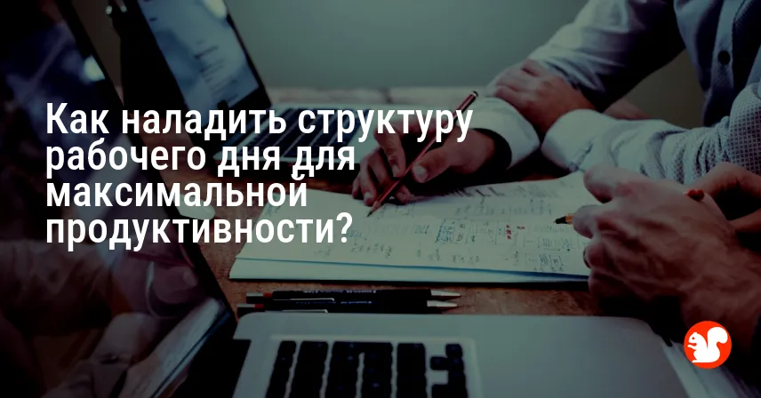 Как наладить структуру рабочего дня для максимальной продуктивности?