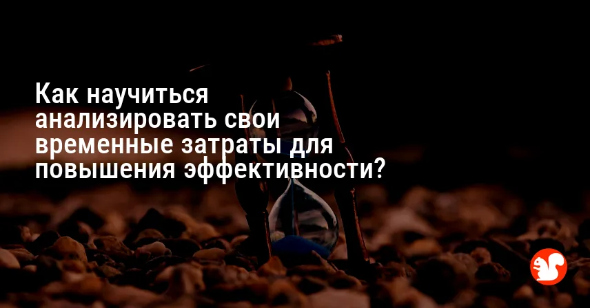 Как научиться анализировать свои временные затраты для повышения эффективности?