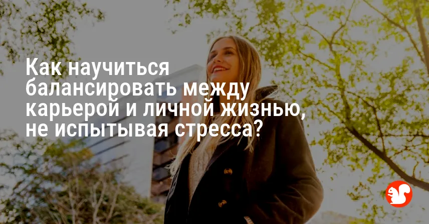 Как научиться балансировать между карьерой и личной жизнью, не испытывая стресса?