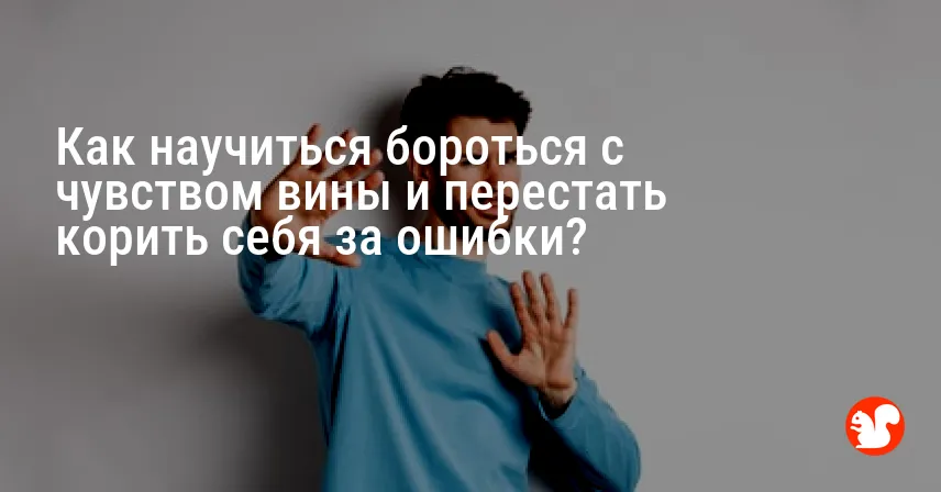 Как научиться бороться с чувством вины и перестать корить себя за ошибки?