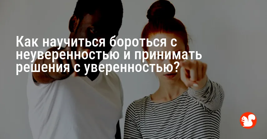 Как научиться бороться с неуверенностью и принимать решения с уверенностью?