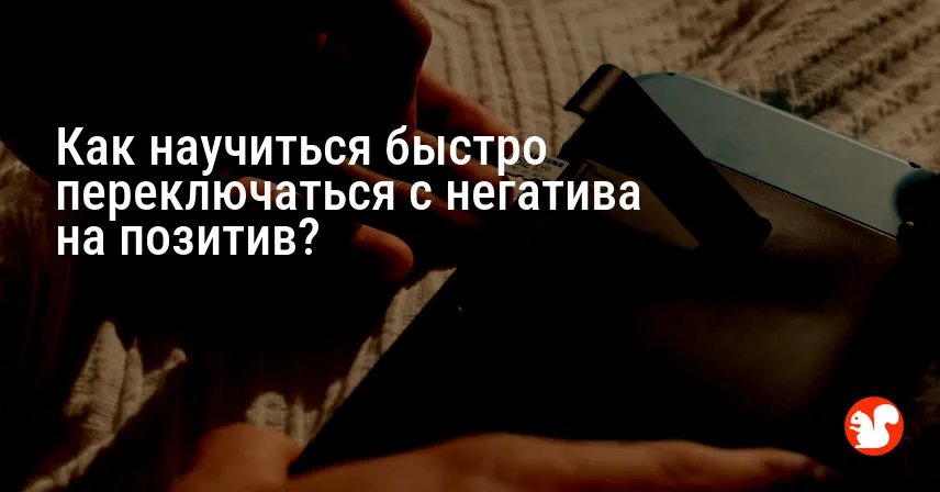 Как научиться быстро переключаться с негатива на позитив?