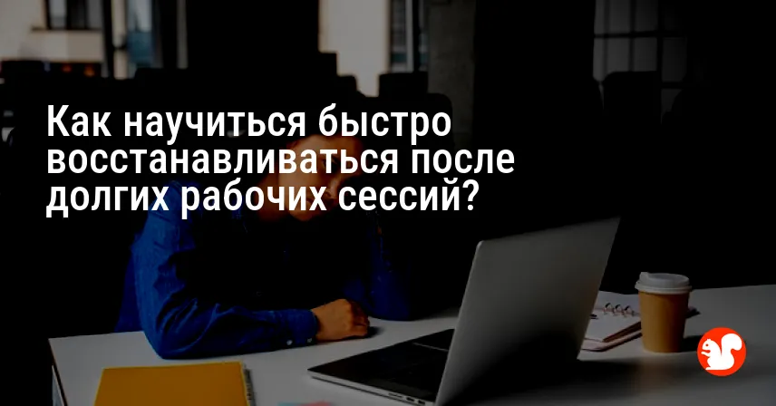 Как научиться быстро восстанавливаться после долгих рабочих сессий?
