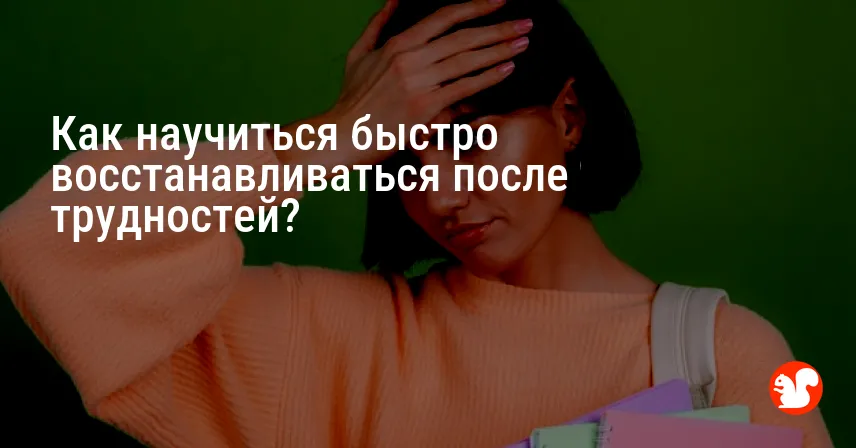 Как научиться быстро восстанавливаться после трудностей?