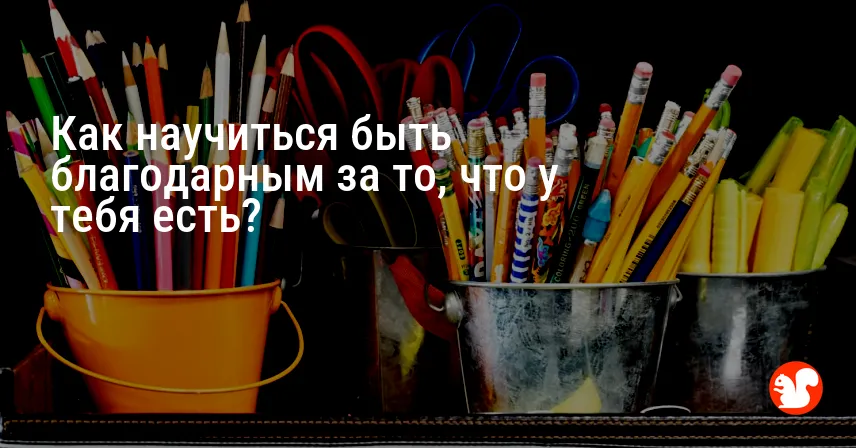 Как научиться быть благодарным за то, что у тебя есть?