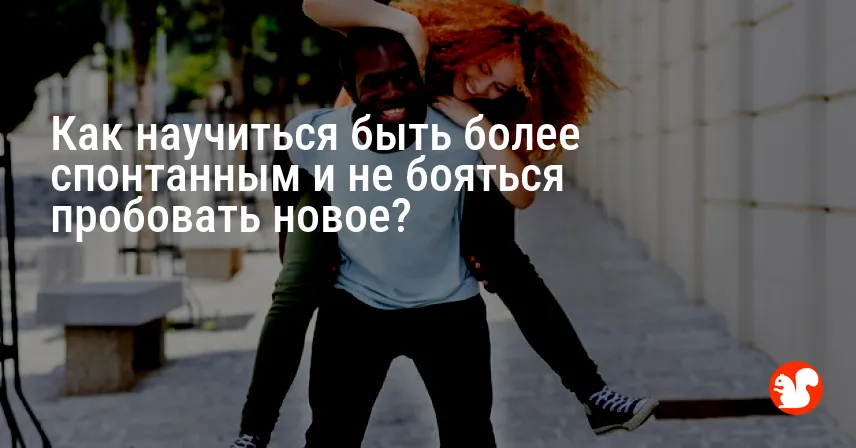 Как научиться быть более спонтанным и не бояться пробовать новое?