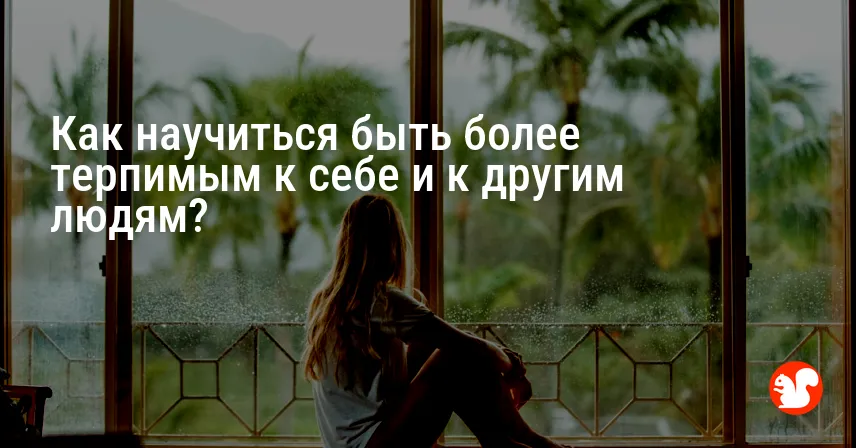 Как научиться быть более терпимым к себе и к другим людям?