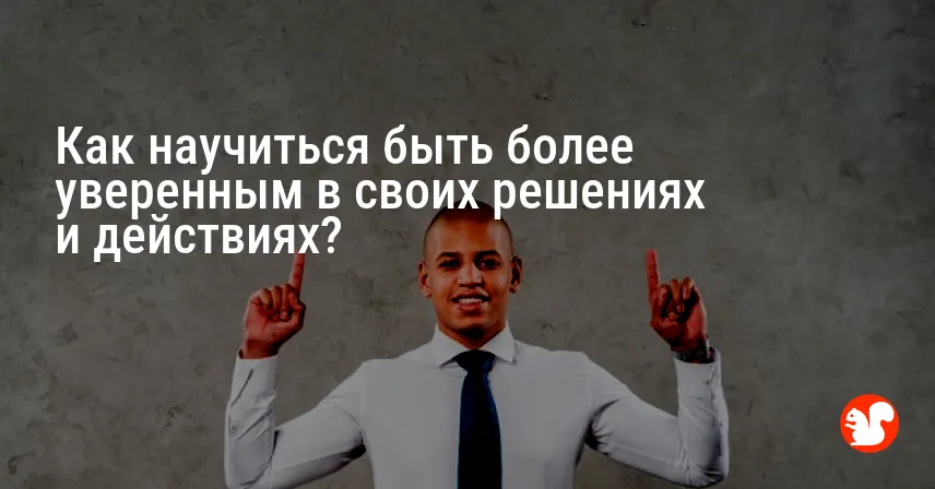 Как научиться быть более уверенным в своих решениях и действиях?