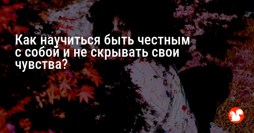 Как научиться быть честным с собой и не скрывать свои чувства?