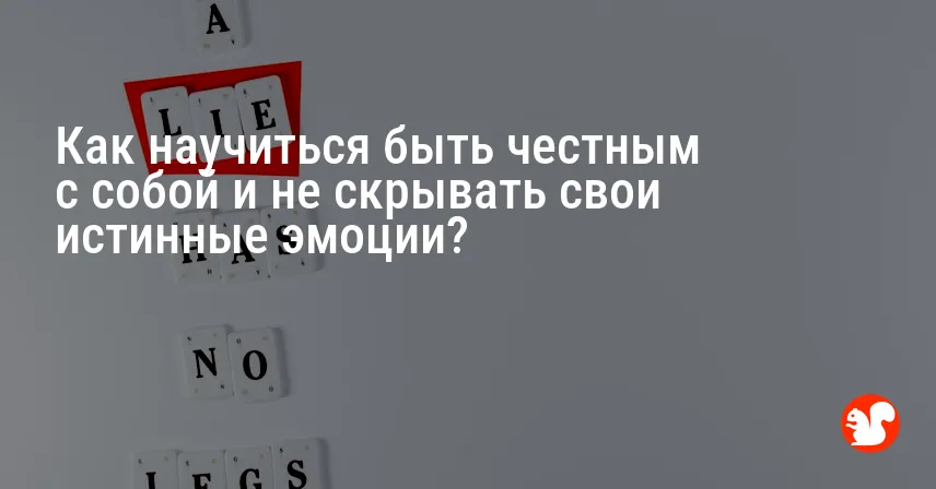 Как научиться быть честным с собой и не скрывать свои истинные эмоции?