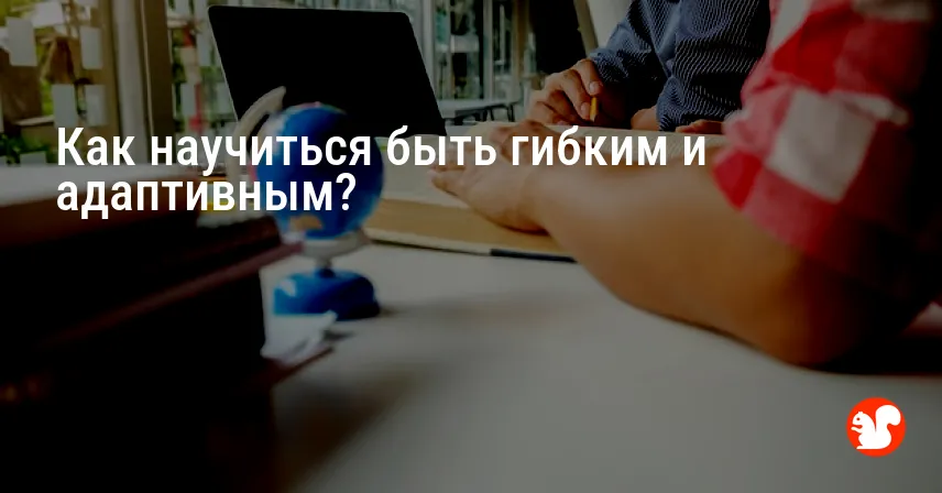 Как научиться быть гибким и адаптивным?