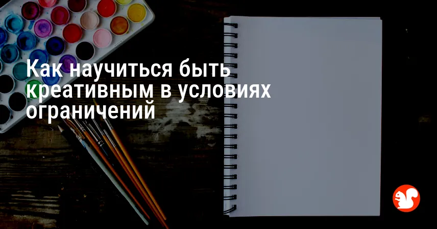 Как научиться быть креативным в условиях ограничений