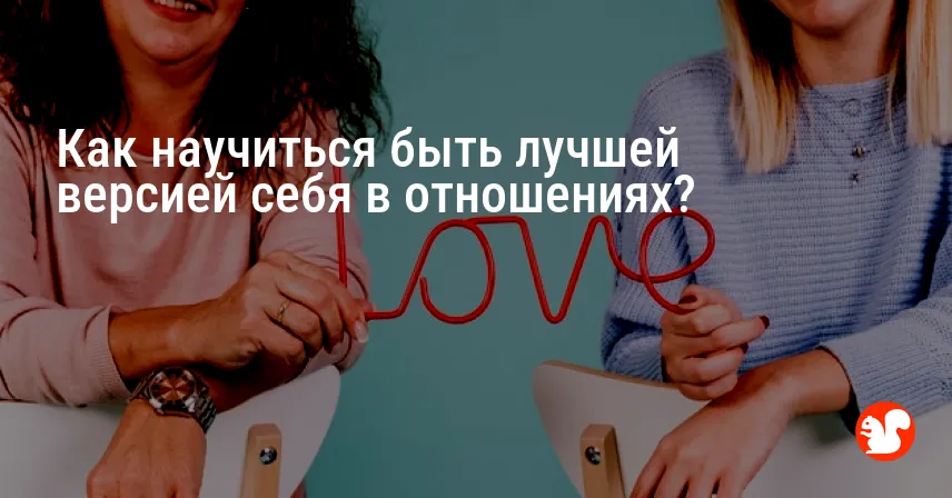 Как научиться быть лучшей версией себя в отношениях?
