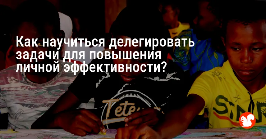 Как научиться делегировать задачи для повышения личной эффективности?