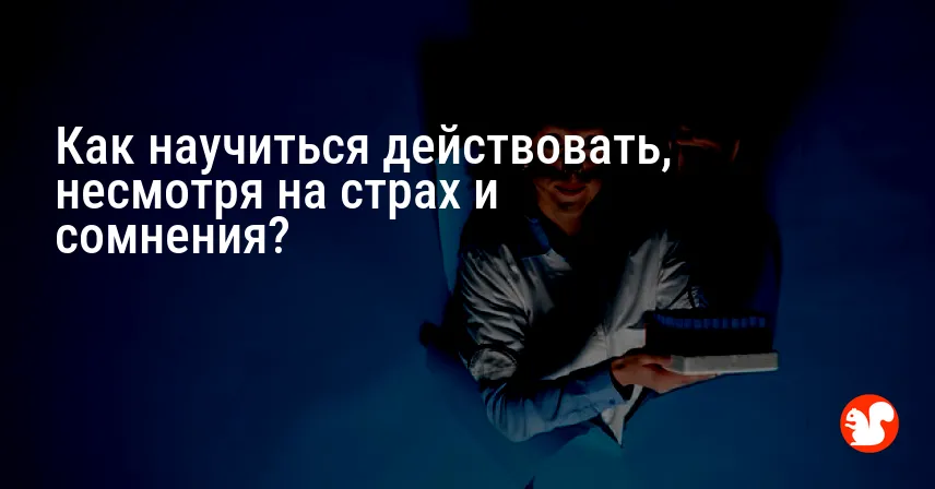 Как научиться действовать, несмотря на страх и сомнения?
