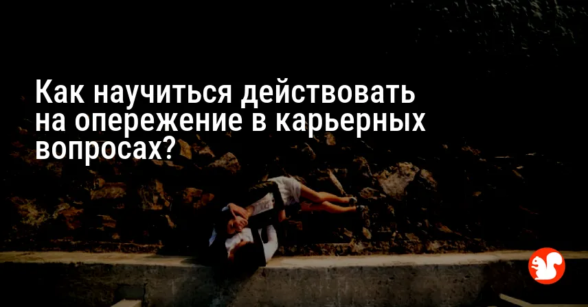 Как научиться действовать на опережение в карьерных вопросах?