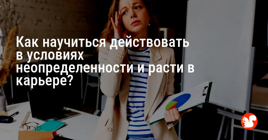 Как научиться действовать в условиях неопределенности и расти в карьере?