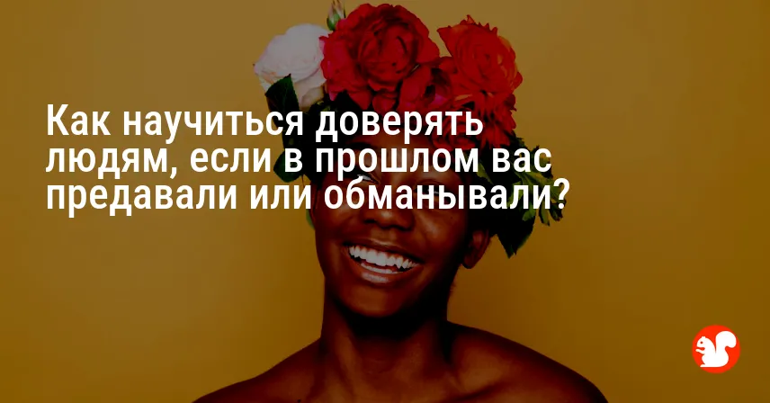 Как научиться доверять людям, если в прошлом вас предавали или обманывали?