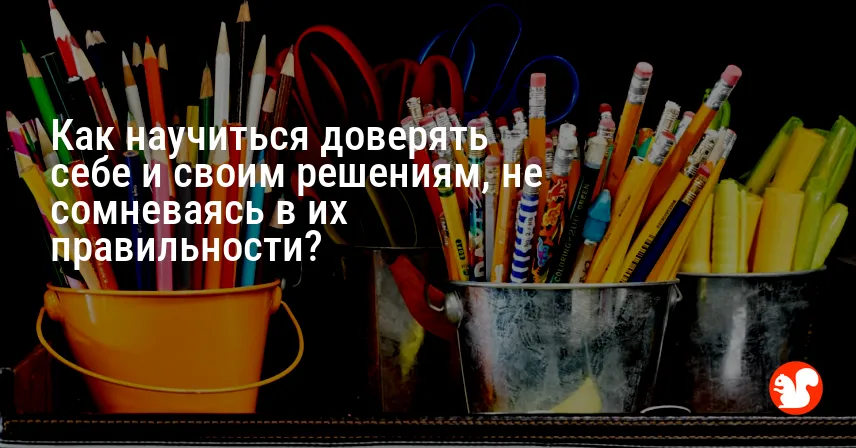 Как научиться доверять себе и своим решениям, не сомневаясь в их правильности?