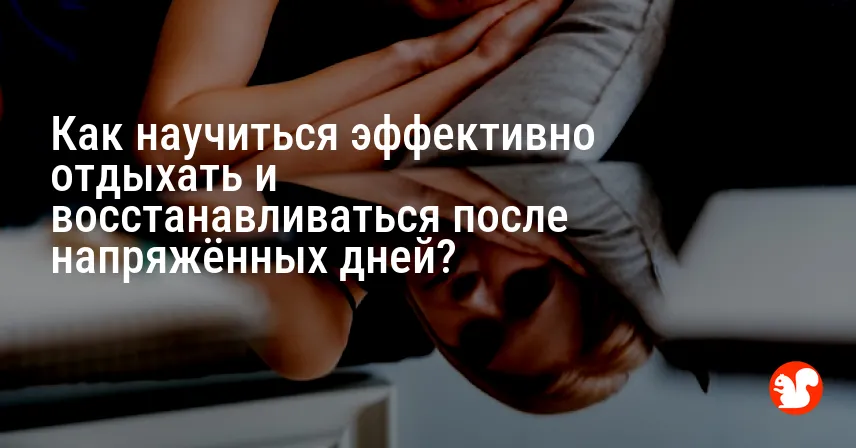 Как научиться эффективно отдыхать и восстанавливаться после напряжённых дней?