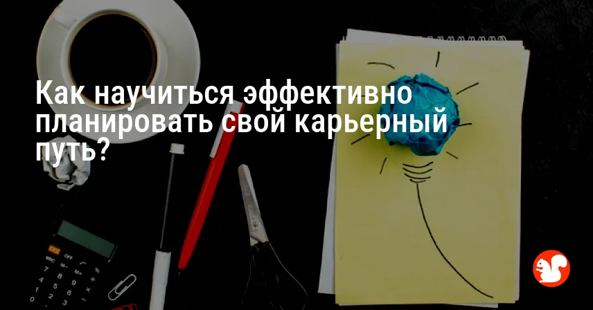 Как научиться эффективно планировать свой карьерный путь?